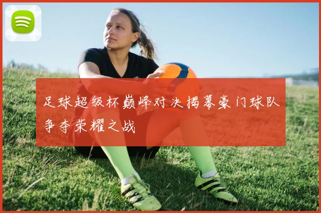 足球超级杯巅峰对决揭幕豪门球队争夺荣耀之战