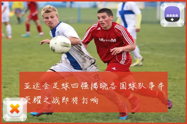 亚运会足球四强揭晓各国球队争夺荣耀之战即将打响