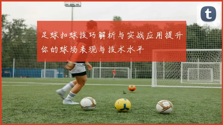 足球扣球技巧解析与实战应用提升你的球场表现与技术水平