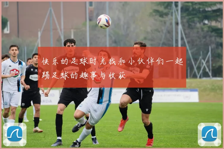 快乐的足球时光我和小伙伴们一起踢足球的趣事与收获