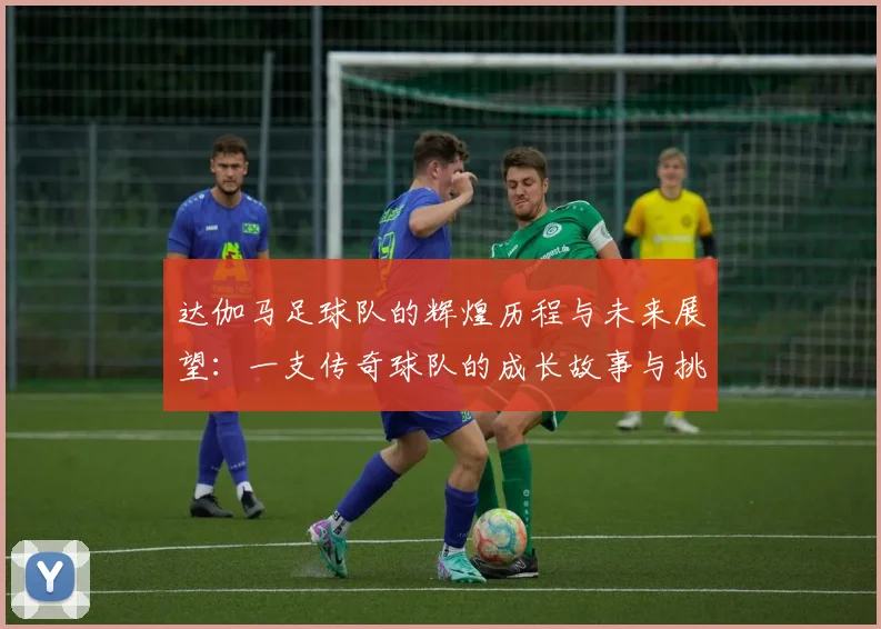 达伽马足球队的辉煌历程与未来展望：一支传奇球队的成长故事与挑战