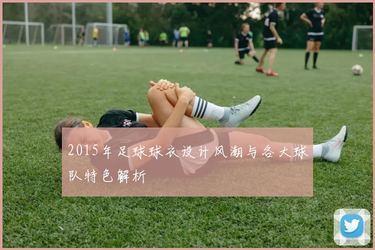 2015年足球球衣设计风潮与各大球队特色解析