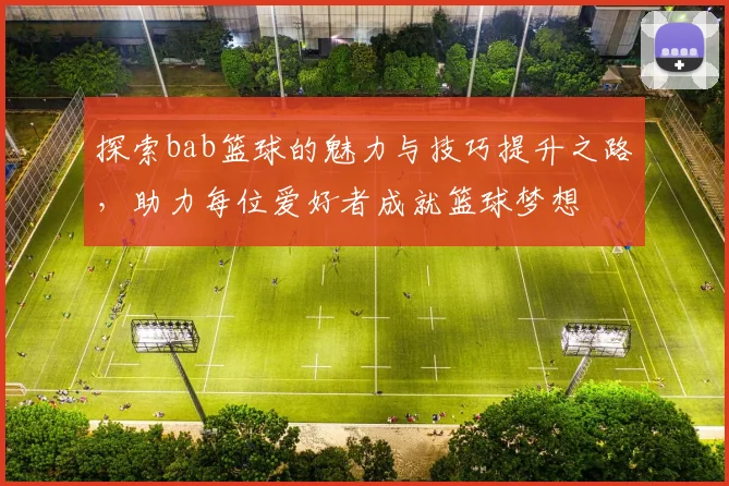 探索bab篮球的魅力与技巧提升之路，助力每位爱好者成就篮球梦想