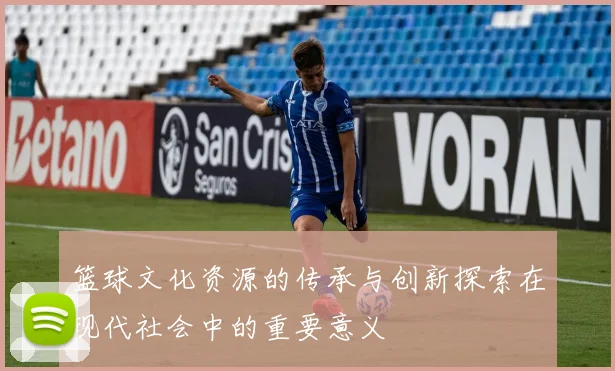 篮球文化资源的传承与创新探索在现代社会中的重要意义