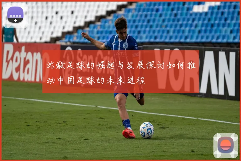 沈毅足球的崛起与发展探讨如何推动中国足球的未来进程