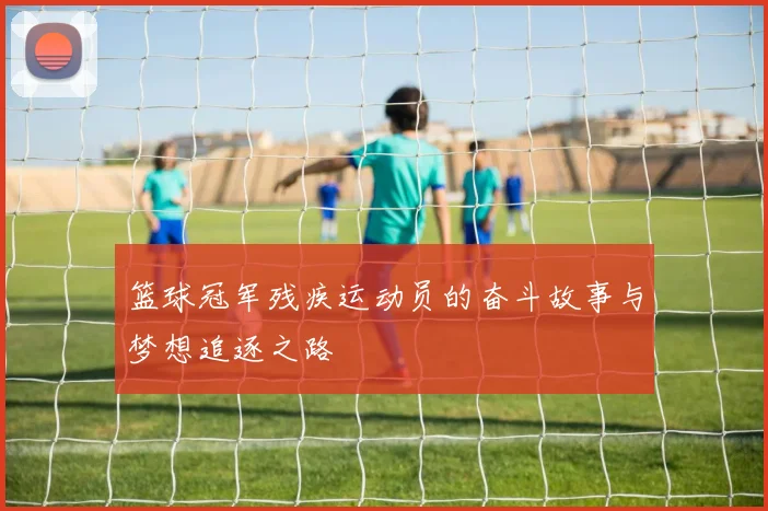 篮球冠军残疾运动员的奋斗故事与梦想追逐之路