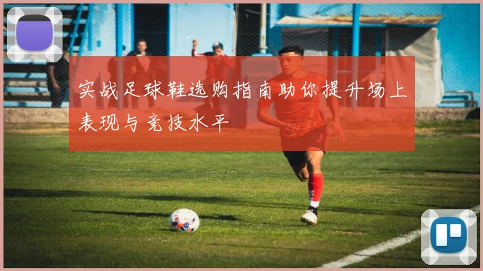 实战足球鞋选购指南助你提升场上表现与竞技水平