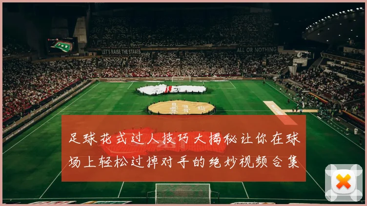 足球花式过人技巧大揭秘让你在球场上轻松过掉对手的绝妙视频合集