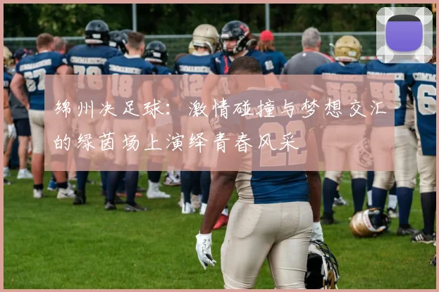 绵州决足球：激情碰撞与梦想交汇的绿茵场上演绎青春风采