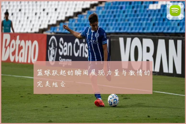 篮球跃起的瞬间展现力量与激情的完美结合