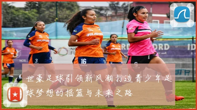 世豪足球引领新风潮打造青少年足球梦想的摇篮与未来之路