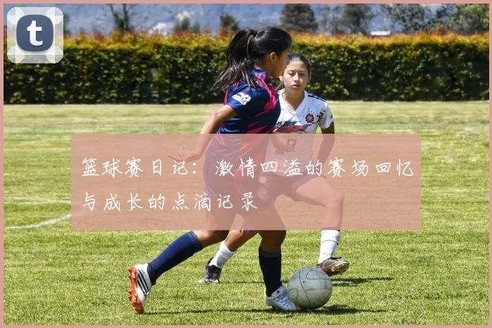 篮球赛日记：激情四溢的赛场回忆与成长的点滴记录